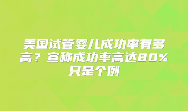 美国试管婴儿成功率有多高？宣称成功率高达80%只是个例