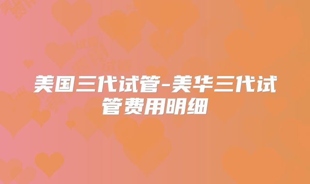美国三代试管-美华三代试管费用明细
