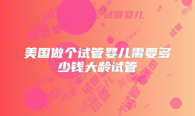 美国做个试管婴儿需要多少钱大龄试管