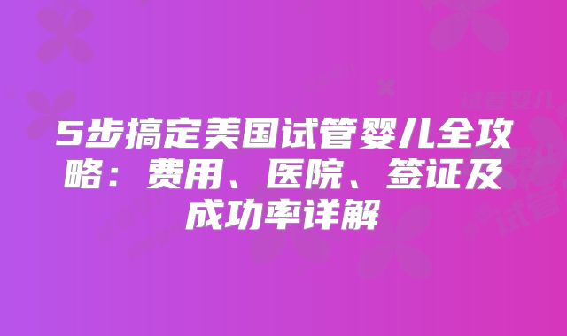 5步搞定美国试管婴儿全攻略：费用、医院、签证及成功率详解