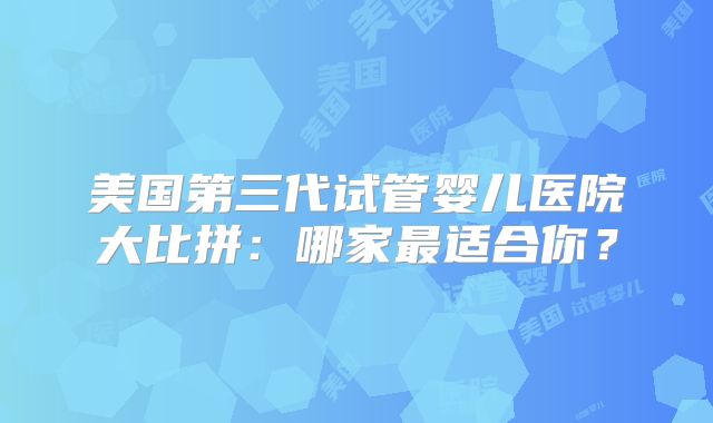 美国第三代试管婴儿医院大比拼:哪家最适合你?
