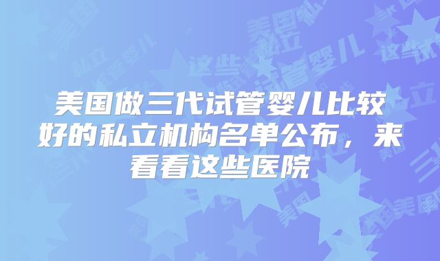 美国做三代试管婴儿比较好的私立机构名单公布，来看看这些医院