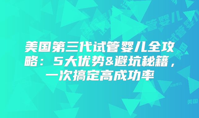 美国第三代试管婴儿全攻略:5大优势&避坑秘籍,一次搞定高成功率