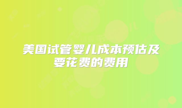 美国试管婴儿成本预估及要花费的费用