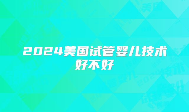 2024美国试管婴儿技术好不好