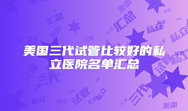 美国三代试管比较好的私立医院名单汇总