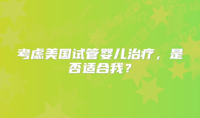 考虑美国试管婴儿治疗，是否适合我？