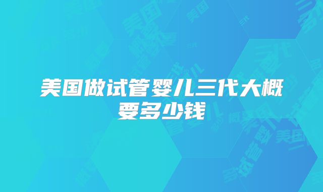 美国做试管婴儿三代大概要多少钱