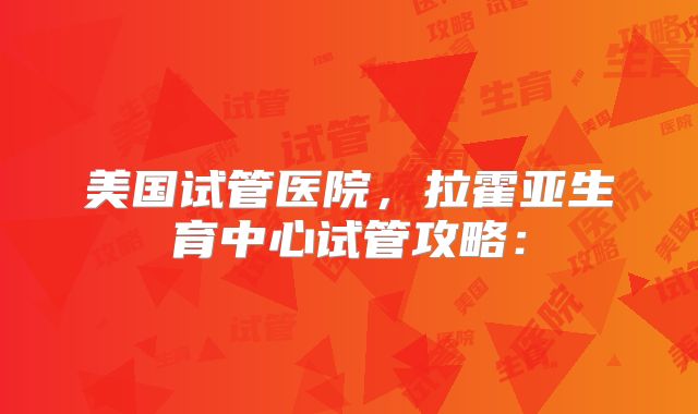 美国试管医院，拉霍亚生育中心试管攻略：