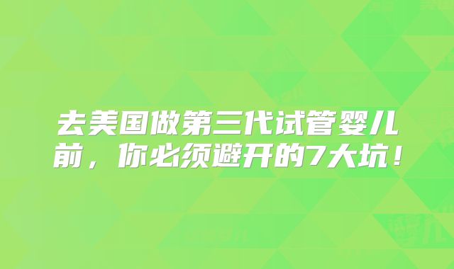 去美国做第三代试管婴儿前，你必须避开的7大坑！