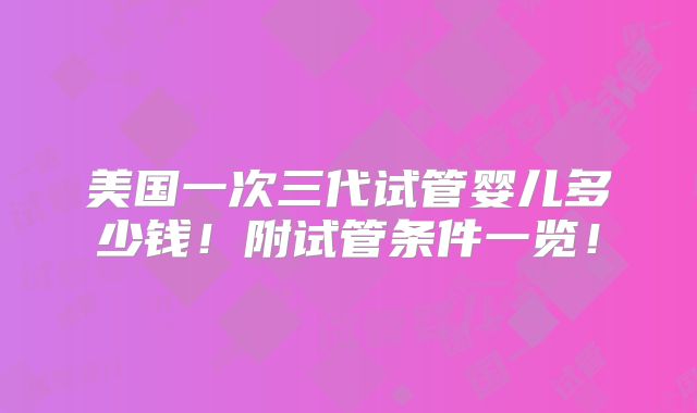 美国一次三代试管婴儿多少钱！附试管条件一览！