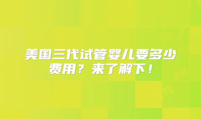 美国三代试管婴儿要多少费用？来了解下！