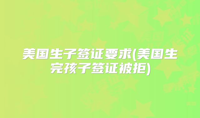美国生子签证要求(美国生完孩子签证被拒)