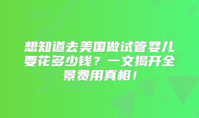想知道去美国做试管婴儿要花多少钱？一文揭开全景费用真相！