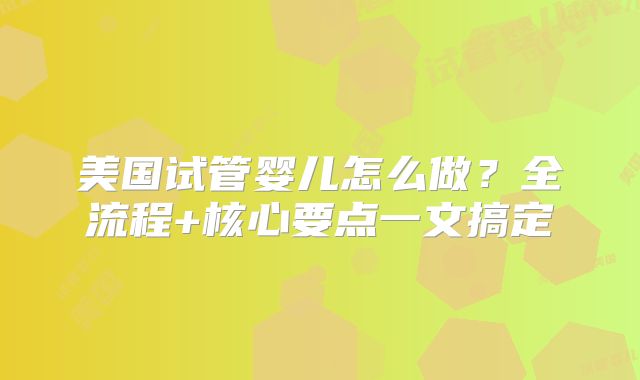 美国试管婴儿怎么做？全流程+核心要点一文搞定