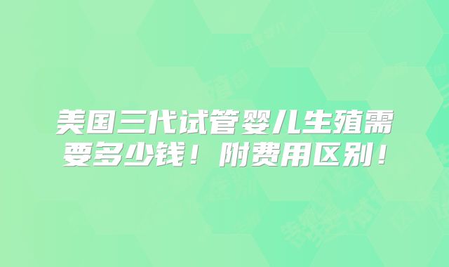 美国三代试管婴儿生殖需要多少钱!附费用区别!