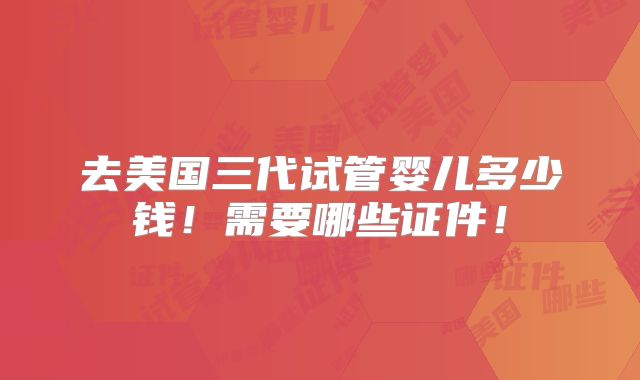 去美国三代试管婴儿多少钱！需要哪些证件！