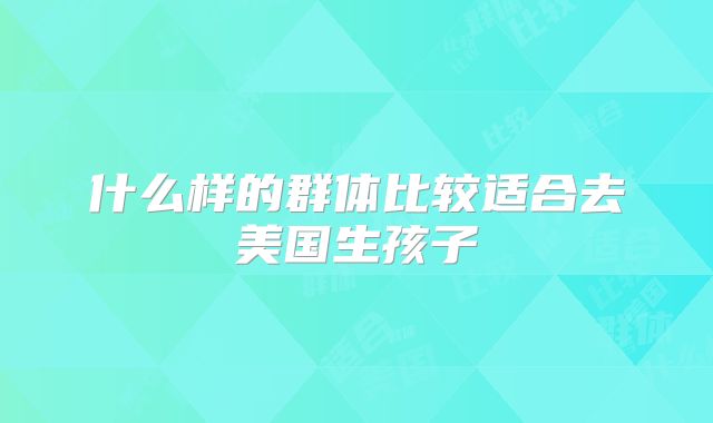 什么样的群体比较适合去美国生孩子