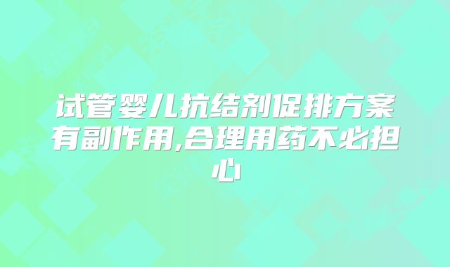 试管婴儿抗结剂促排方案有副作用,合理用药不必担心