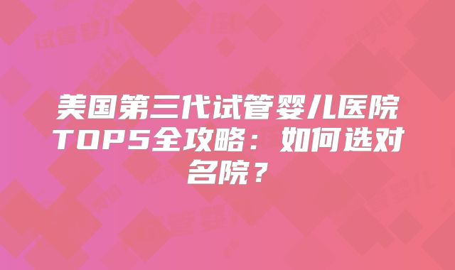 美国第三代试管婴儿医院TOP5全攻略：如何选对名院？