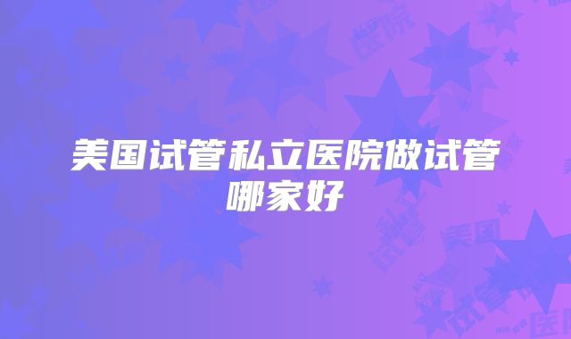 美国试管私立医院做试管哪家好
