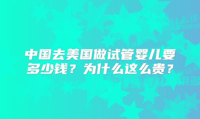 中国去美国做试管婴儿要多少钱？为什么这么贵？