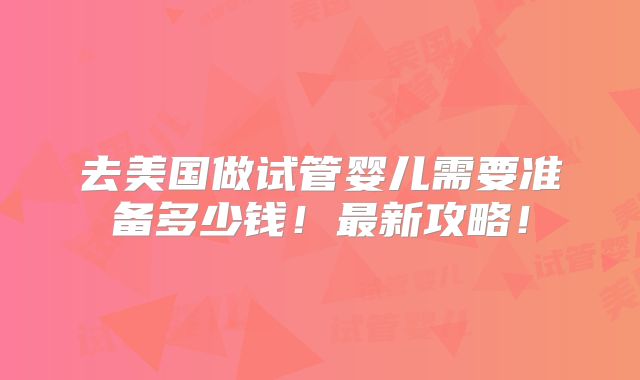 去美国做试管婴儿需要准备多少钱！最新攻略！