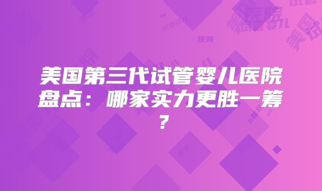 美国第三代试管婴儿医院盘点:哪家实力更胜一筹?