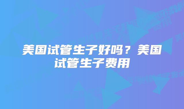 美国试管生子好吗？美国试管生子费用