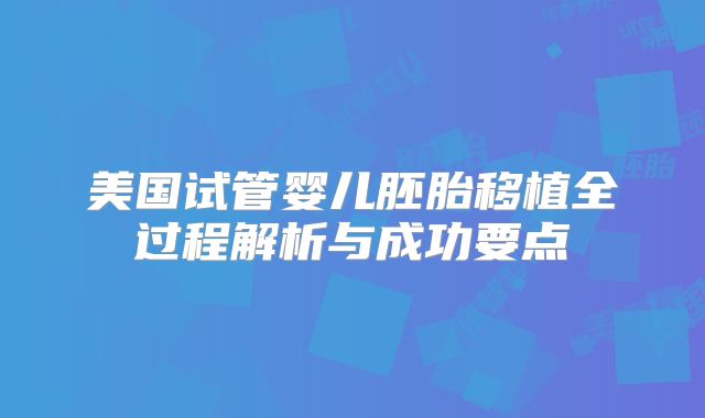 美国试管婴儿胚胎移植全过程解析与成功要点