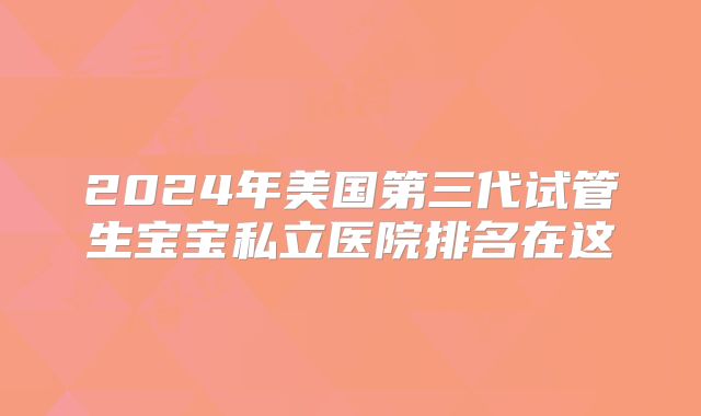 2024年美国第三代试管生宝宝私立医院排名在这