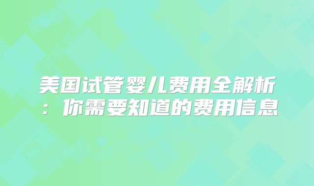 美国试管婴儿费用全解析：你需要知道的费用信息