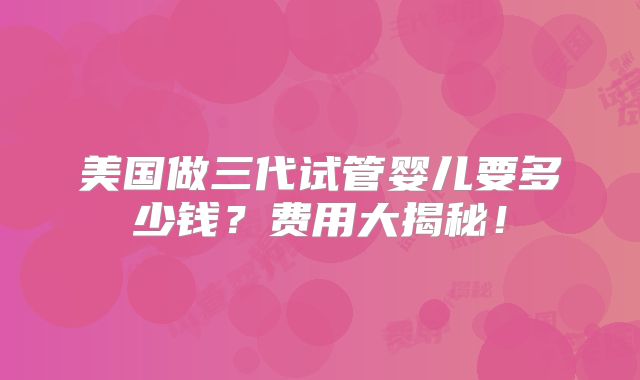 美国做三代试管婴儿要多少钱？费用大揭秘！