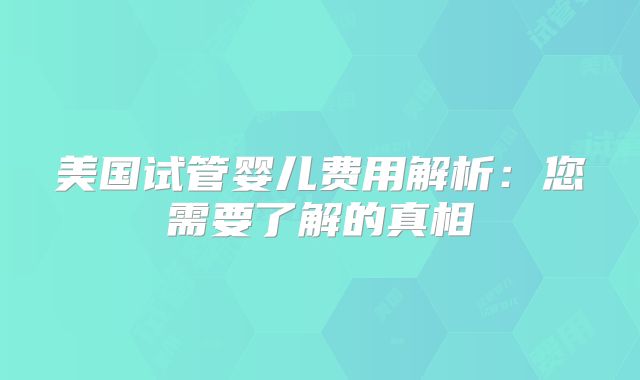 美国试管婴儿费用解析：您需要了解的真相