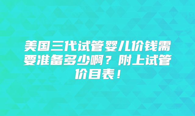 美国三代试管婴儿价钱需要准备多少啊？附上试管价目表！