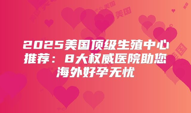 2025美国顶级生殖中心推荐:8大权威医院助您海外好孕无忧