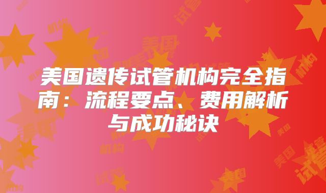 美国遗传试管机构完全指南：流程要点、费用解析与成功秘诀