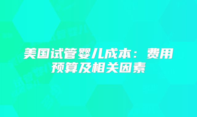 美国试管婴儿成本：费用预算及相关因素
