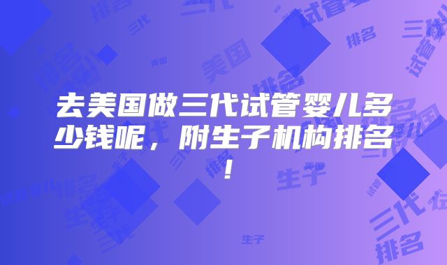 去美国做三代试管婴儿多少钱呢，附生子机构排名！