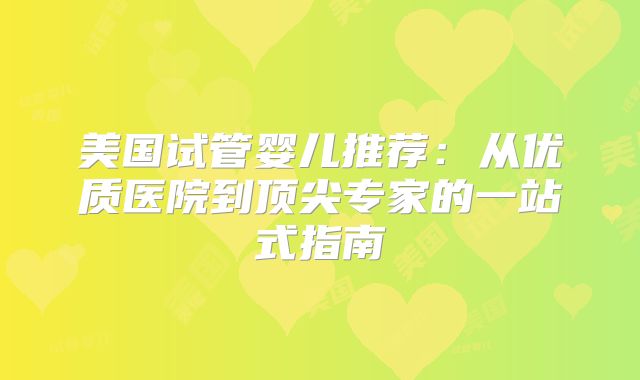 美国试管婴儿推荐：从优质医院到顶尖专家的一站式指南