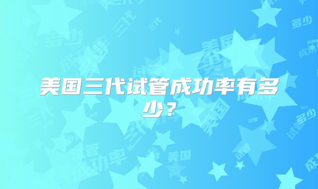 美国三代试管成功率有多少？