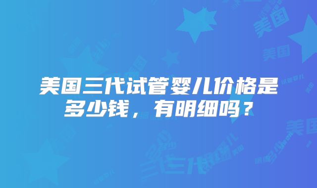 美国三代试管婴儿价格是多少钱，有明细吗？