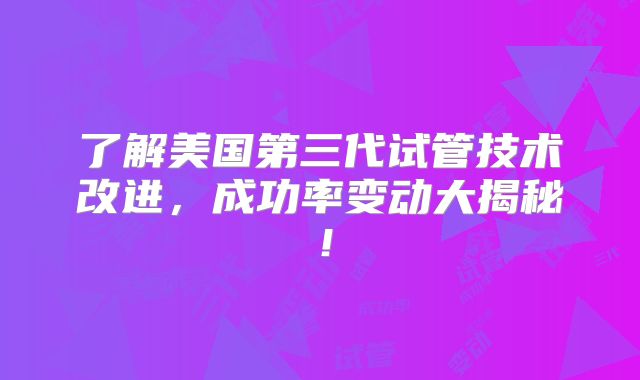 了解美国第三代试管技术改进，成功率变动大揭秘！