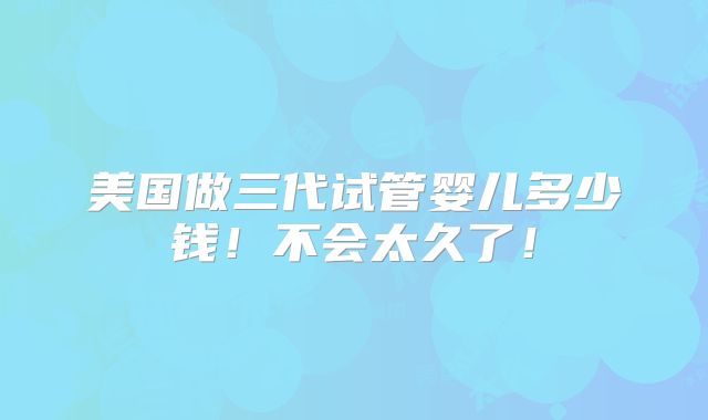 美国做三代试管婴儿多少钱！不会太久了！