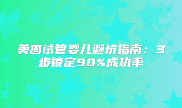 美国试管婴儿避坑指南：3步锁定90%成功率