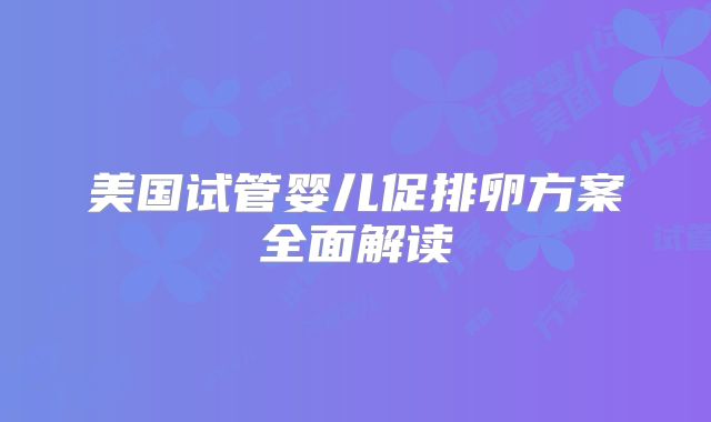 美国试管婴儿促排卵方案全面解读