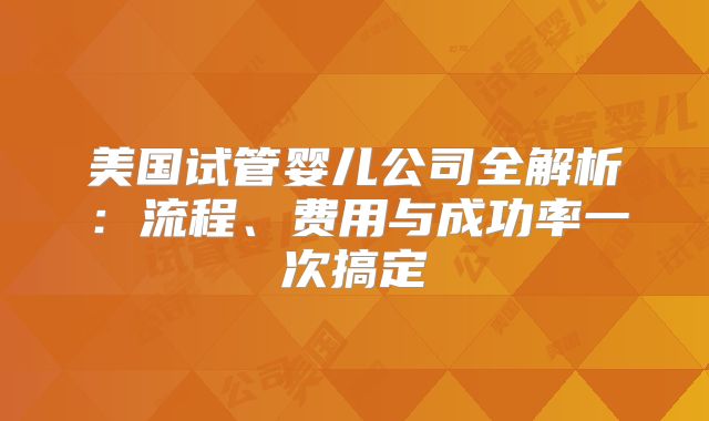 美国试管婴儿公司全解析：流程、费用与成功率一次搞定