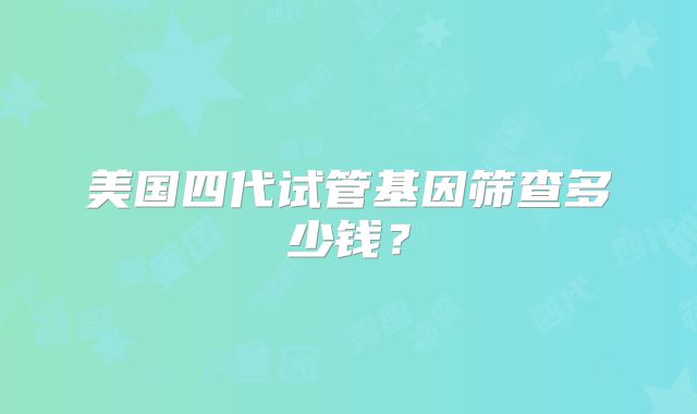 美国四代试管基因筛查多少钱？