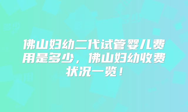 佛山妇幼二代试管婴儿费用是多少,佛山妇幼收费状况一览!