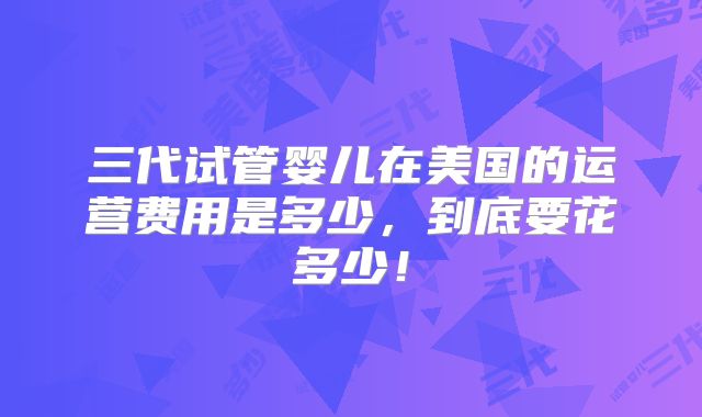 三代试管婴儿在美国的运营费用是多少，到底要花多少！